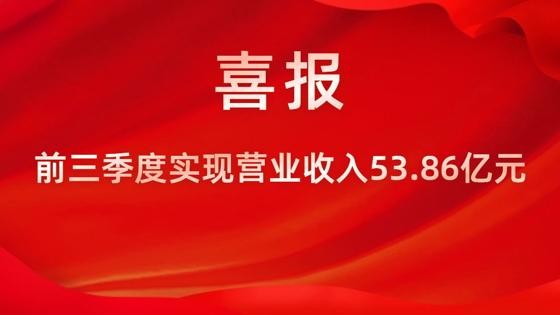 喜報！公司前三季度實現(xiàn)營業(yè)收入53.86億元，同比上升42%